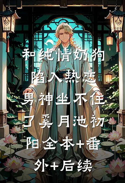 和纯情奶狗陷入热恋，男神坐不住了奚月池初阳全本+番外+后续