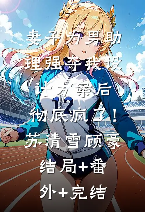 妻子为男助理强夺我设计方案后，彻底疯了！苏清雪顾豪:结局+番外+完结