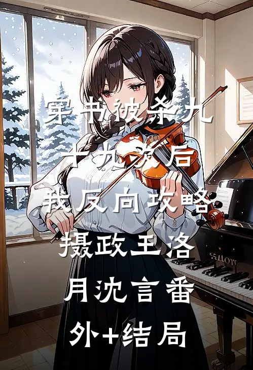 穿书被杀九十九次后，我反向攻略摄政王洛月沈言(番外)+(结局)