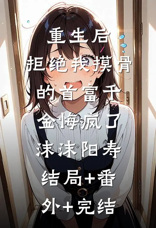 重生后，拒绝我摸骨的首富千金悔疯了沫沫阳寿结局+番外+完结