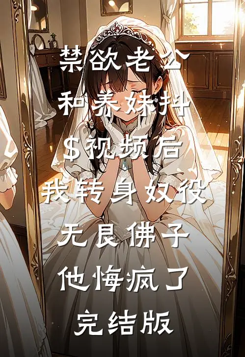 禁欲老公和养妹抖$视频后，我转身奴役无艮佛子，他悔疯了完结版