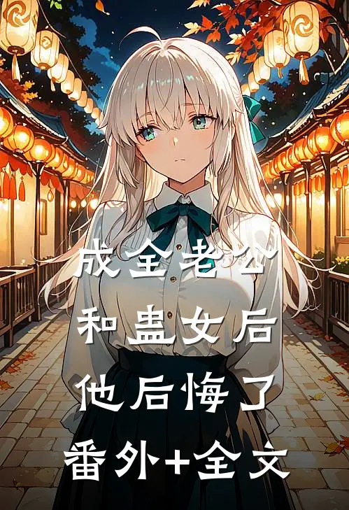 成全老公和蛊女后，他后悔了:(番外)+(全文)