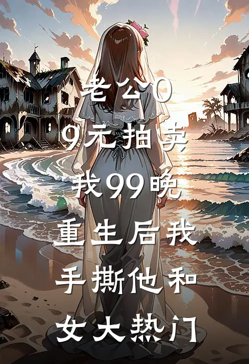 老公0.9元拍卖我99晚，重生后我手撕他和女大热门