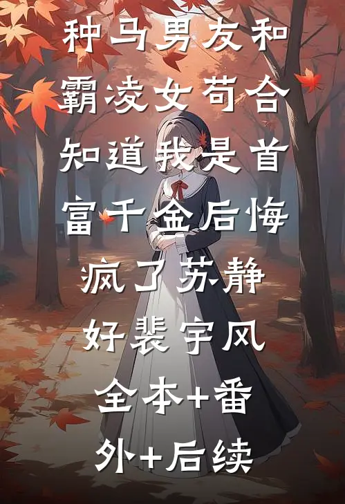 种马男友和霸凌女苟合，知道我是首富千金后悔疯了苏静好裴宇风全本+番外+后续