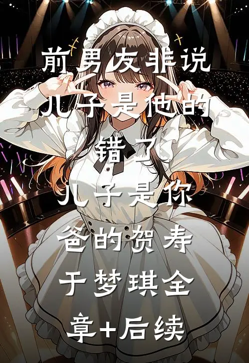 前男友非说儿子是他的，错了，儿子是你爸的贺寿于梦琪全章+后续