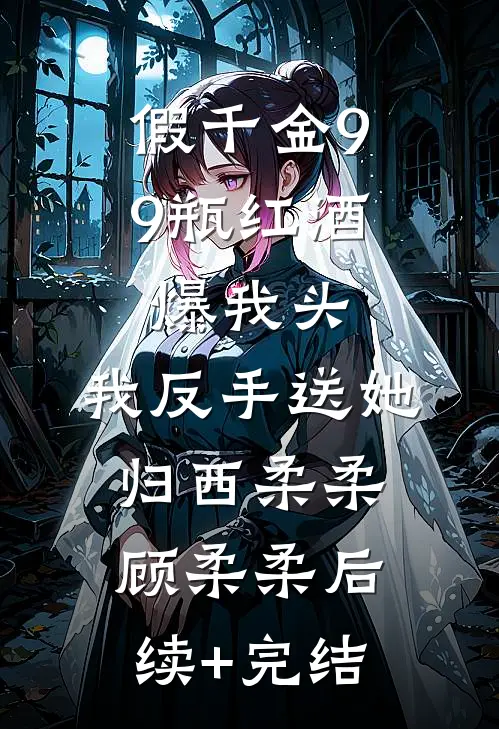 假千金99瓶红酒爆我头，我反手送她归西柔柔顾柔柔后续+完结