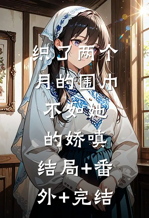 织了两个月的围巾，不如她的娇嗔:结局+番外+完结