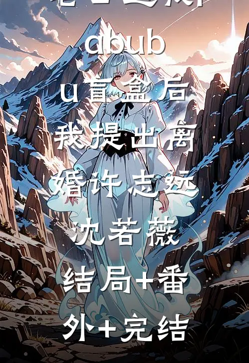 老公送我labubu盲盒后，我提出离婚许志远沈若薇:结局+番外+完结