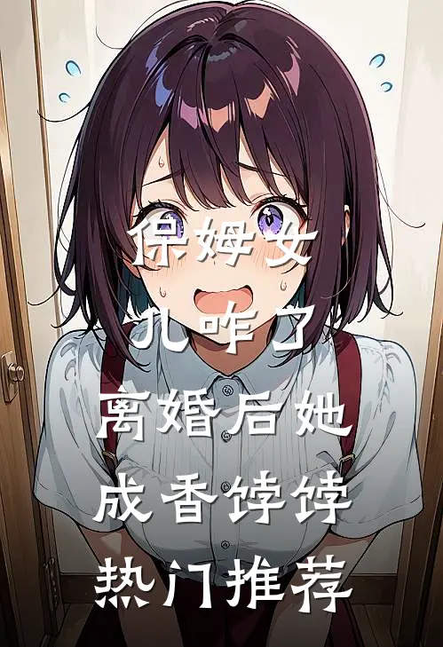 保姆女儿咋了，离婚后她成香饽饽热门推荐