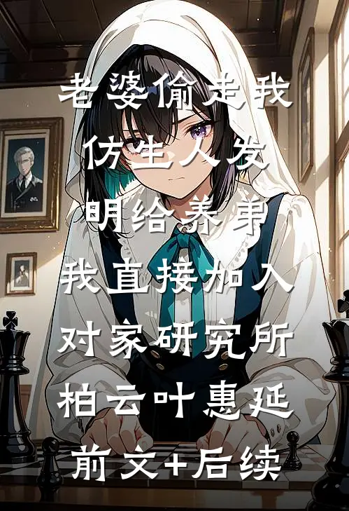 老婆偷走我仿生人发明给养弟，我直接加入对家研究所柏云叶惠延:前文+后续