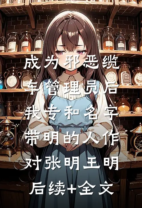 成为邪恶缆车管理员后，我专和名字带明的人作对张明王明后续+全文