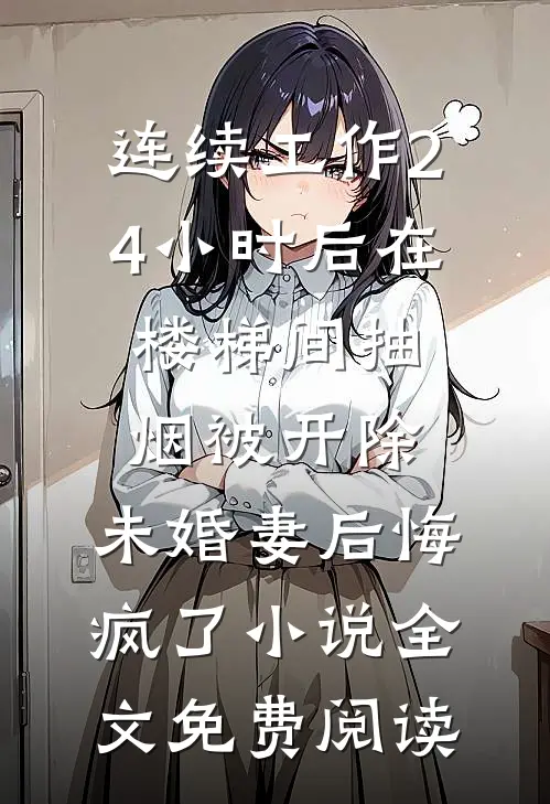 连续工作24小时后在楼梯间抽烟被开除，未婚妻后悔疯了小说全文免费阅读