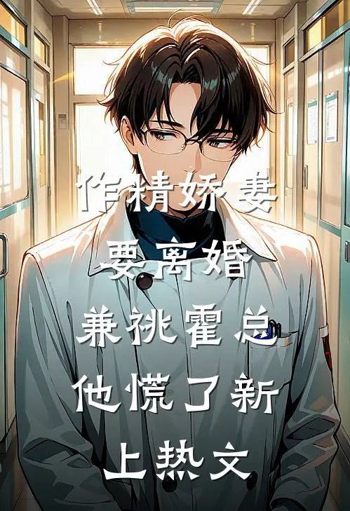 作精娇妻要离婚，兼祧霍总他慌了新上热文