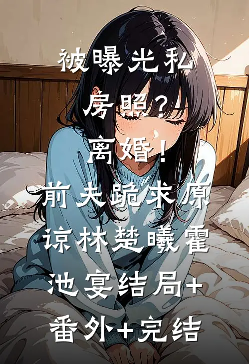 被曝光私房照？离婚！前夫跪求原谅林楚曦霍池宴:结局+番外+完结