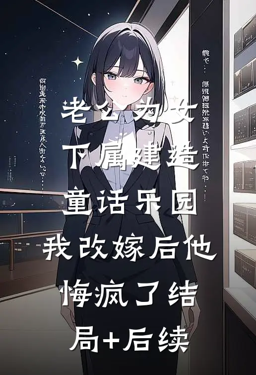 老公为女下属建造童话乐园，我改嫁后他悔疯了结局+后续