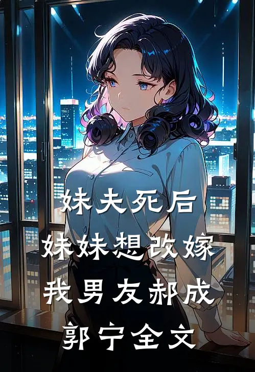 妹夫死后，妹妹想改嫁我男友郝成郭宁全文