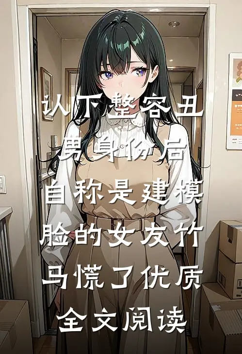 认下整容丑男身份后，自称是建模脸的女友竹马慌了优质全文阅读