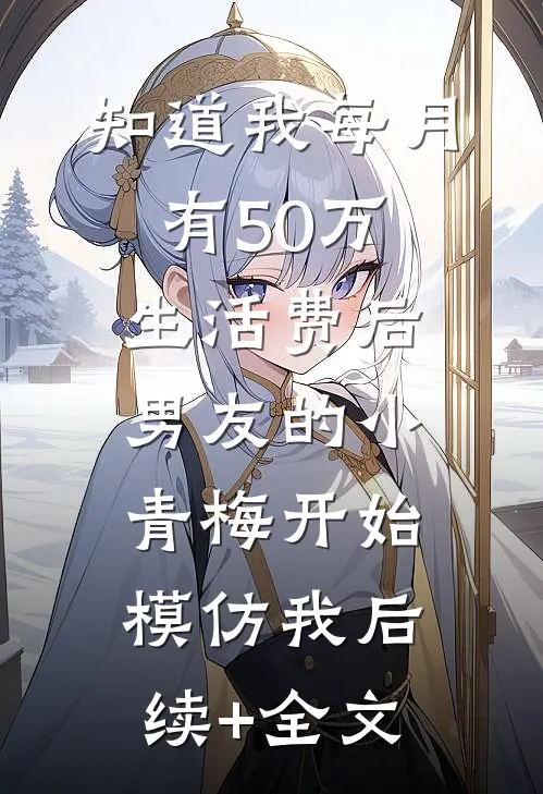 知道我每月有50万生活费后，男友的小青梅开始模仿我后续+全文