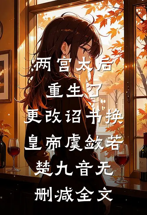 两宫太后重生了，更改诏书换皇帝虞敛若楚九音无删减全文