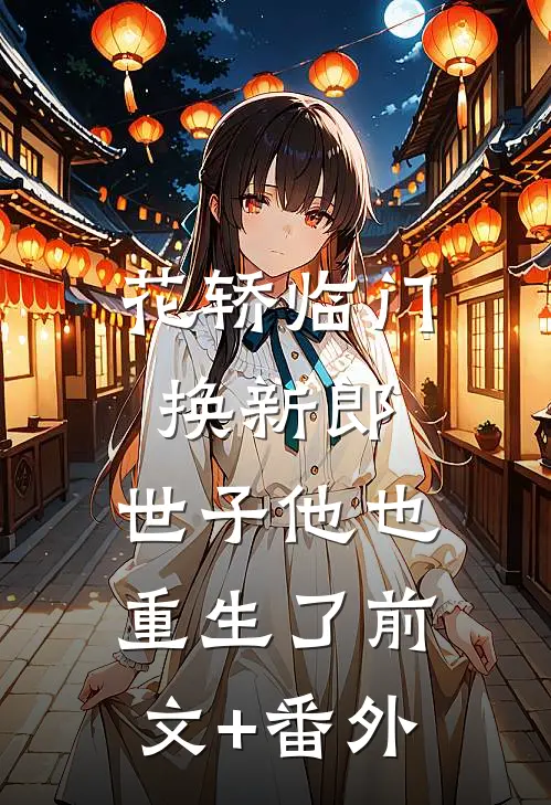 花轿临门换新郎，世子他也重生了前文+番外
