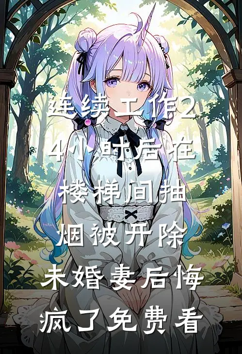 连续工作24小时后在楼梯间抽烟被开除，未婚妻后悔疯了免费看