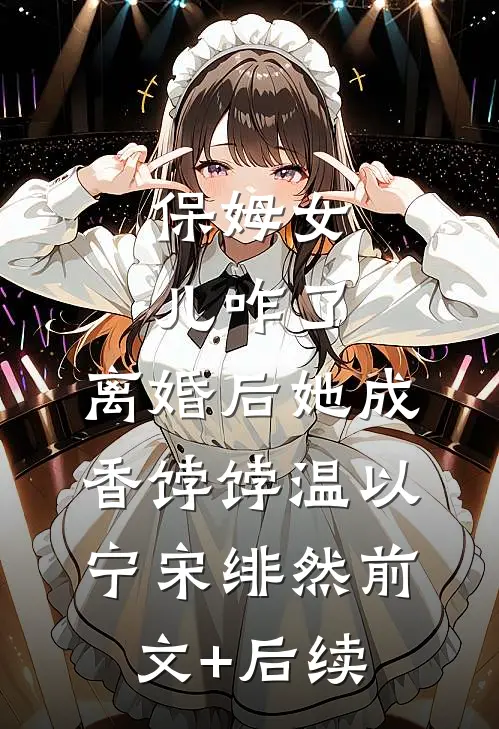 保姆女儿咋了，离婚后她成香饽饽温以宁宋绯然前文+后续