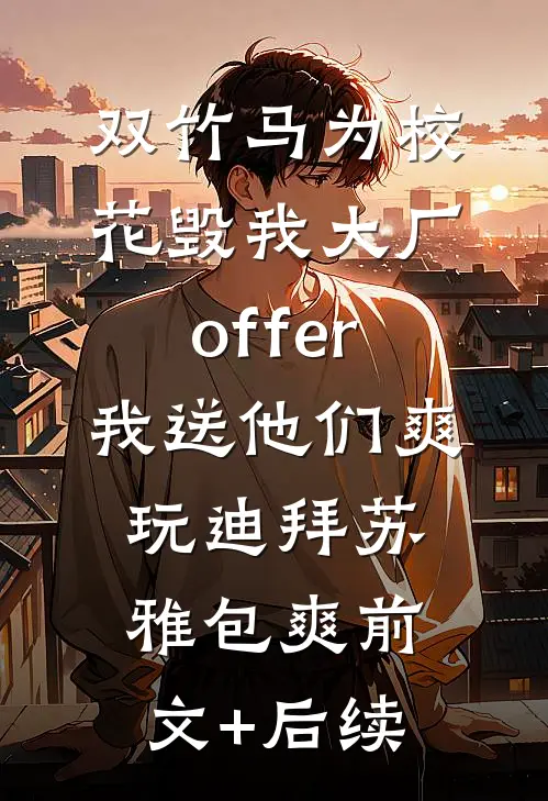 双竹马为校花毁我大厂offer，我送他们爽玩迪拜苏雅包爽前文+后续