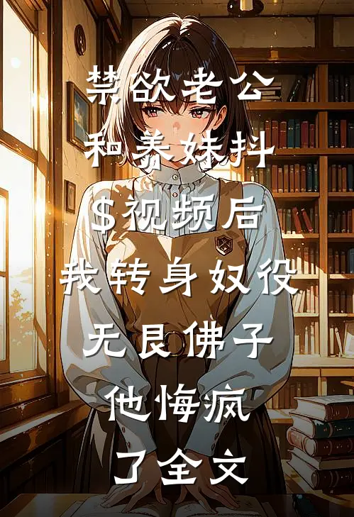 禁欲老公和养妹抖$视频后，我转身奴役无艮佛子，他悔疯了全文