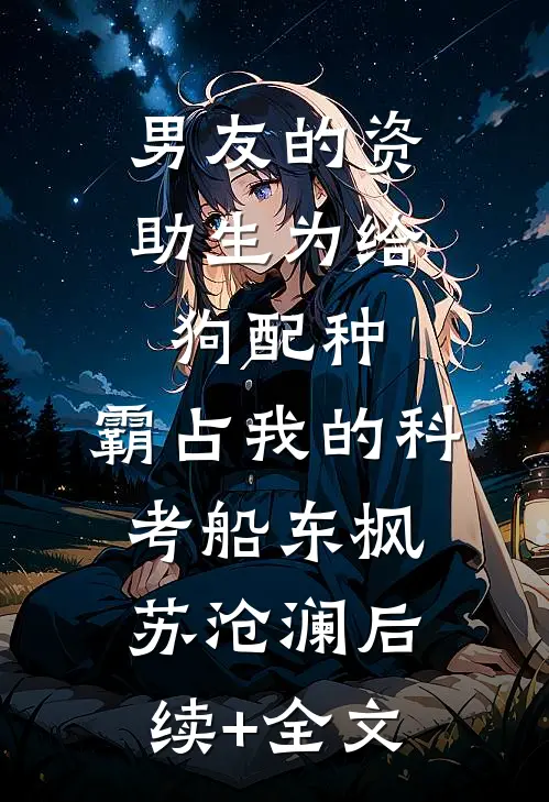 男友的资助生为给狗配种，霸占我的科考船东枫苏沧澜后续+全文