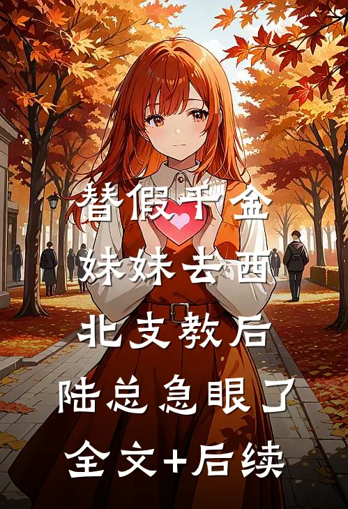 替假千金妹妹去西北支教后，陆总急眼了全文+后续