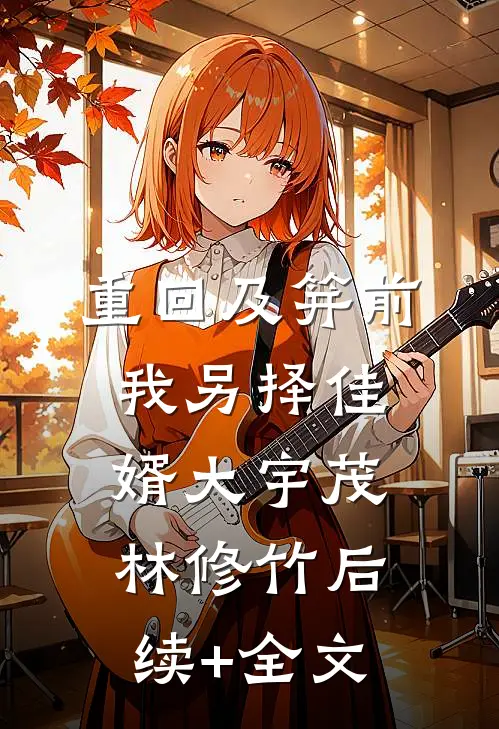 重回及笄前，我另择佳婿大宇茂林修竹后续+全文