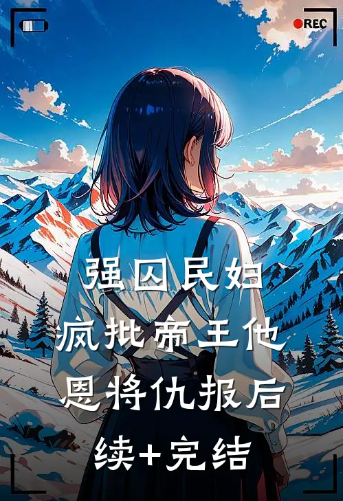 强囚民妇：疯批帝王他恩将仇报后续+完结