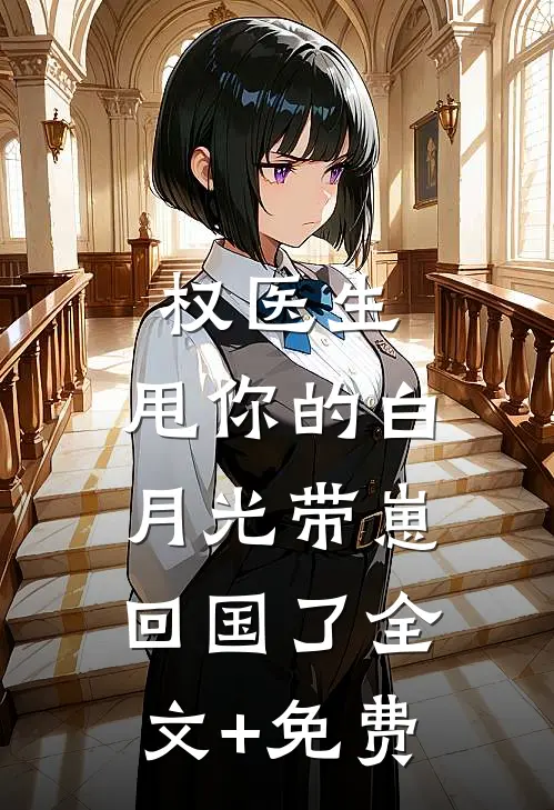 权医生，甩你的白月光带崽回国了全文+免费