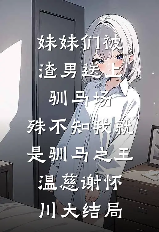 妹妹们被渣男送上驯马场，殊不知我就是驯马之王温慈谢怀川大结局