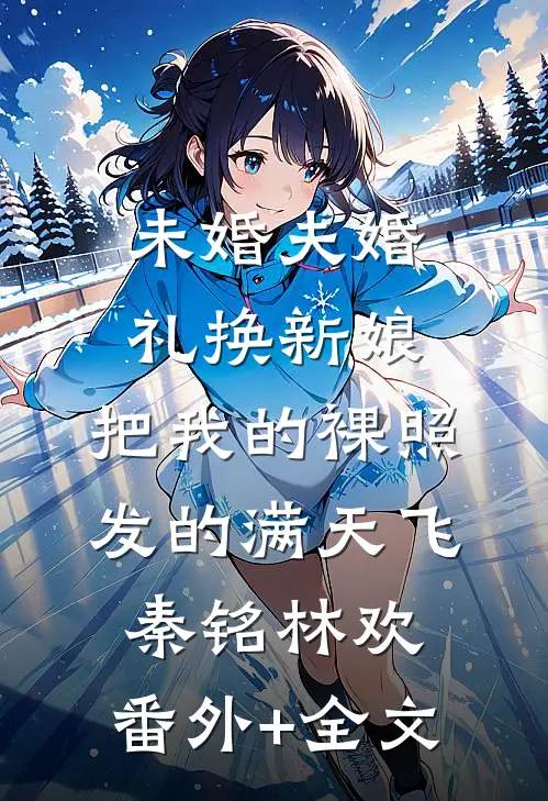 未婚夫婚礼换新娘，把我的裸照发的满天飞秦铭林欢:(番外)+(全文)
