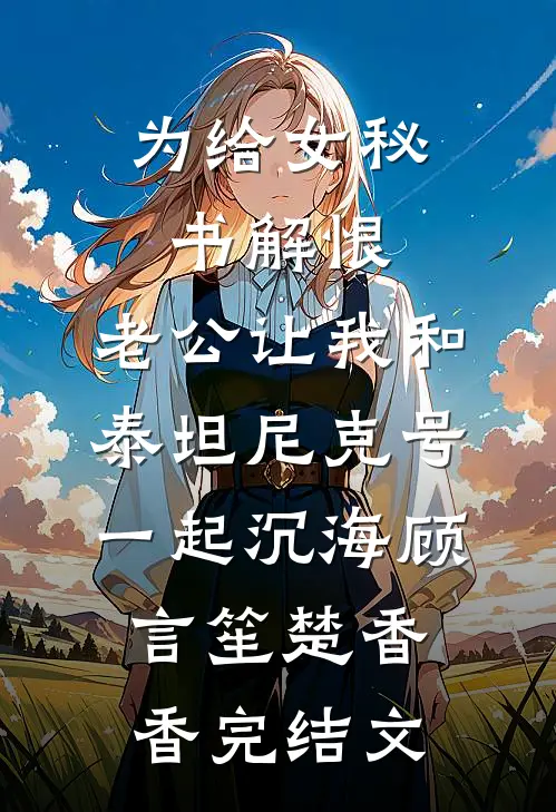 为给女秘书解恨，老公让我和泰坦尼克号一起沉海顾言笙楚香香完结文
