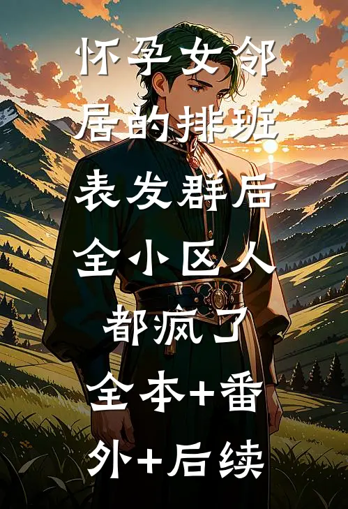 怀孕女邻居的排班表发群后，全小区人都疯了:全本+番外+后续