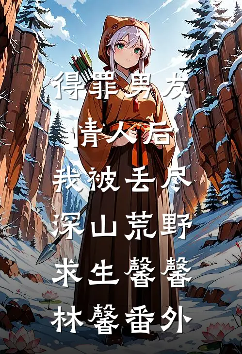 得罪男友情人后，我被丢尽深山荒野求生馨馨林馨番外