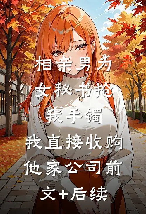 相亲男为女秘书抢我手镯，我直接收购他家公司前文+后续