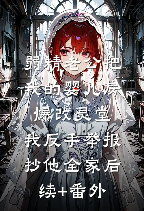 弱精老公把我的婴儿房爆改灵堂，我反手举报抄他全家后续+番外
