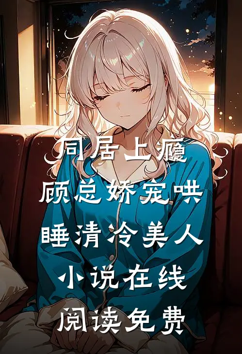 同居上瘾，顾总娇宠哄睡清冷美人小说在线阅读免费