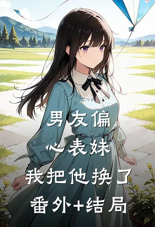 男友偏心表妹，我把他换了:(番外)+(结局)