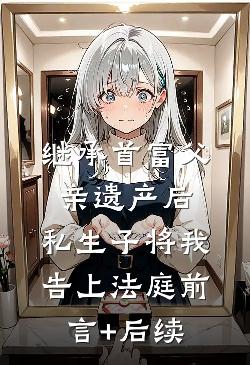 继承首富父亲遗产后，私生子将我告上法庭前言+后续