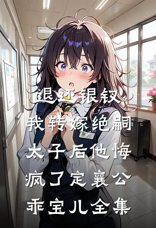 退还银钗，我转嫁绝嗣太子后他悔疯了定襄公乖宝儿全集