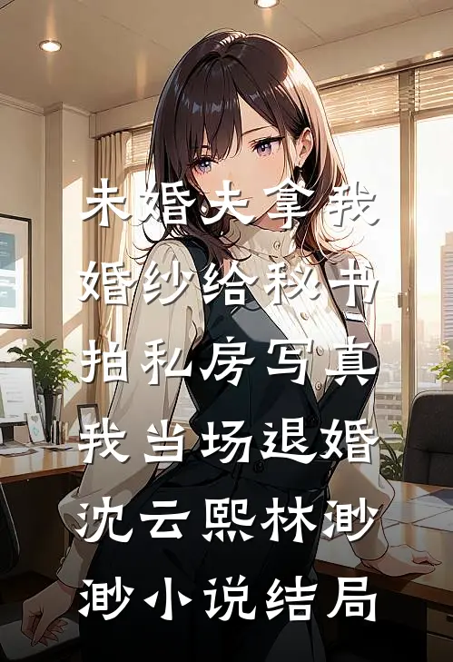 未婚夫拿我婚纱给秘书拍私房写真，我当场退婚沈云熙林渺渺小说结局