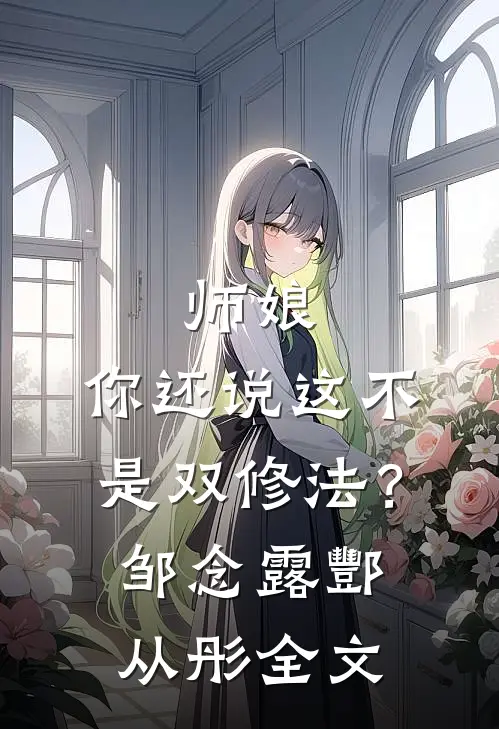 师娘，你还说这不是双修法？邹念露酆从彤全文