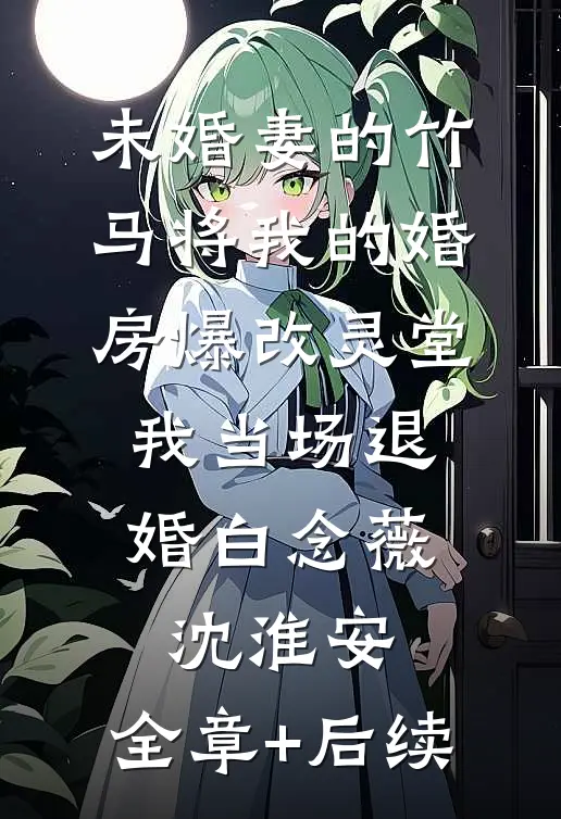 未婚妻的竹马将我的婚房爆改灵堂，我当场退婚白念薇沈淮安:全章+后续