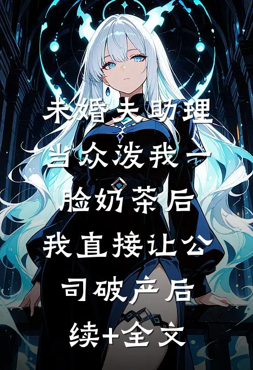 未婚夫助理当众泼我一脸奶茶后，我直接让公司破产后续+全文