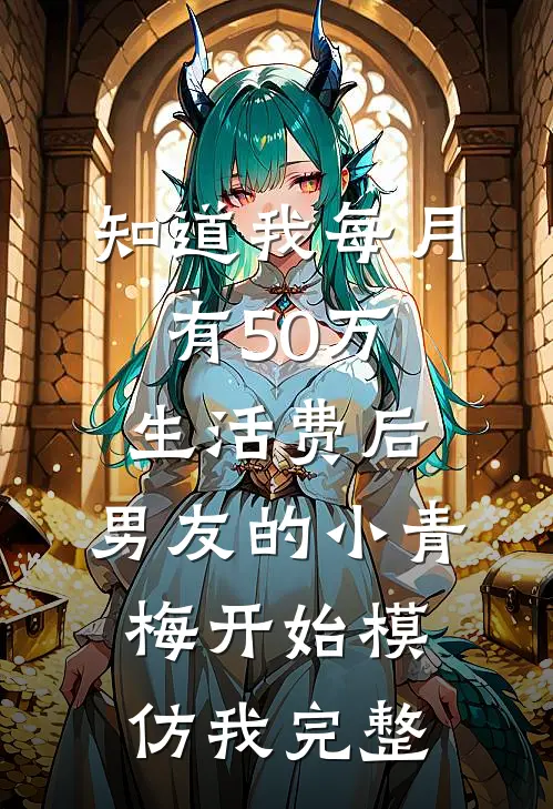 知道我每月有50万生活费后，男友的小青梅开始模仿我完整
