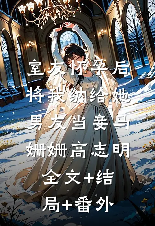 室友怀孕后，将我纳给她男友当妾马姗姗高志明:全文+结局+番外